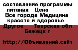 составление программы питания › Цена ­ 2 500 - Все города Медицина, красота и здоровье » Другое   . Тверская обл.,Бежецк г.